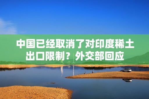 中国已经取消了对印度稀土出口限制？外交部回应
