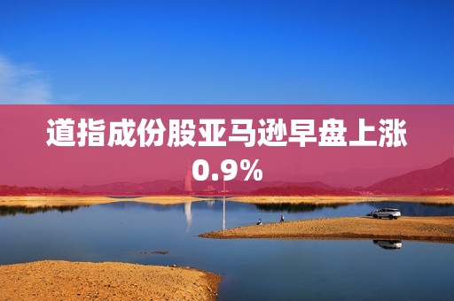 道指成份股亚马逊早盘上涨0.9%