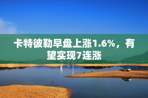 卡特彼勒早盘上涨1.6%，有望实现7连涨