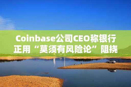 Coinbase公司CEO称银行正用“莫须有风险论”阻挠稳定币收益产品