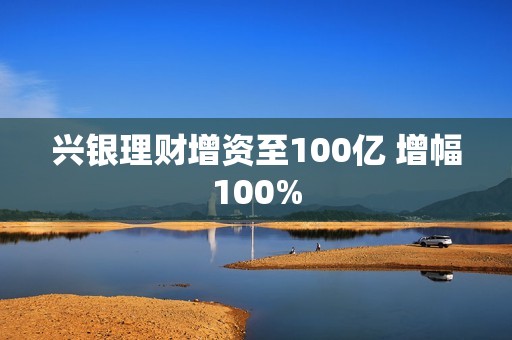 兴银理财增资至100亿 增幅100%