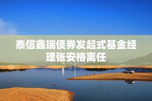 泰信鑫瑞债券发起式基金经理张安格离任