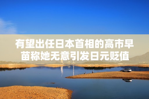 有望出任日本首相的高市早苗称她无意引发日元贬值