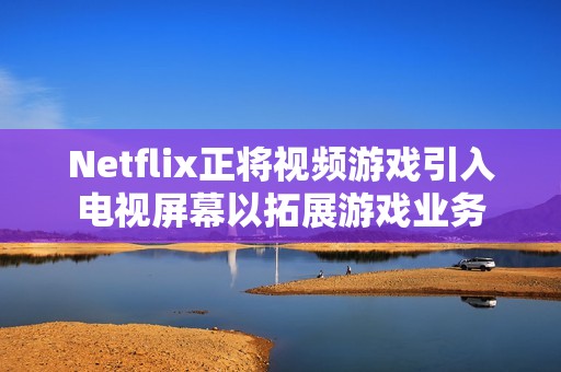 Netflix正将视频游戏引入电视屏幕以拓展游戏业务