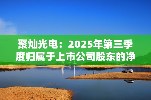 聚灿光电：2025年第三季度归属于上市公司股东的净利润同比增长20.58%