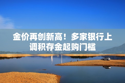 金价再创新高！多家银行上调积存金起购门槛