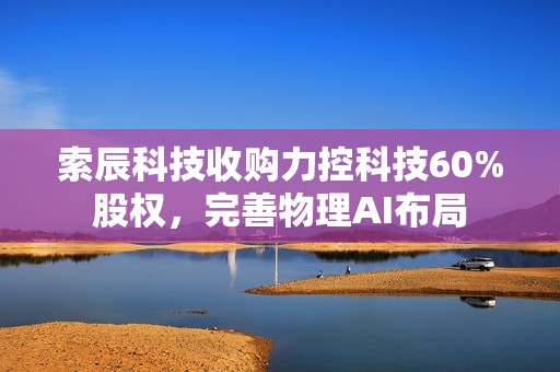 索辰科技收购力控科技60%股权，完善物理AI布局