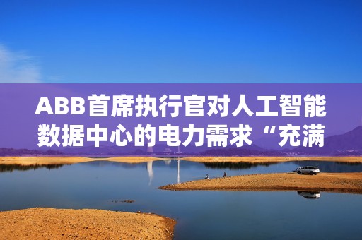 ABB首席执行官对人工智能数据中心的电力需求“充满信心”