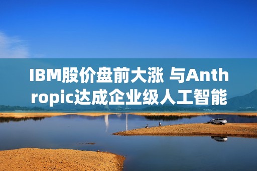 IBM股价盘前大涨 与Anthropic达成企业级人工智能软件合作协议