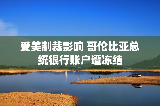 受美制裁影响 哥伦比亚总统银行账户遭冻结 受美制裁影响 哥伦比亚总统银行账户遭冻结