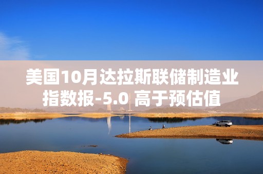 美国10月达拉斯联储制造业指数报-5.0 高于预估值 美国10月达拉斯联储制造业指数报-5.0 高于预估值
