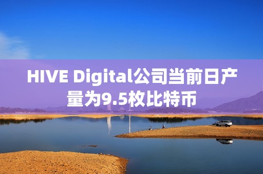 HIVE Digital公司当前日产量为9.5枚比特币 HIVE Digital公司当前日产量为9.5枚比特币