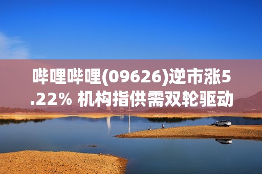 哔哩哔哩(09626)逆市涨5.22% 机构指供需双轮驱动 AI漫剧产业爆发在即 哔哩哔哩(09626)逆市涨5.22% 机构指供需双轮驱动 AI漫剧产业爆发在即