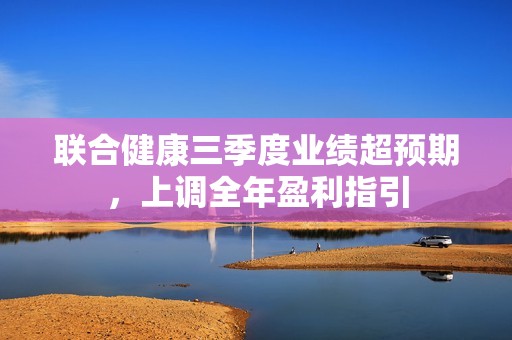 联合健康三季度业绩超预期,上调全年盈利指引 联合健康三季度业绩超预期,上调全年盈利指引