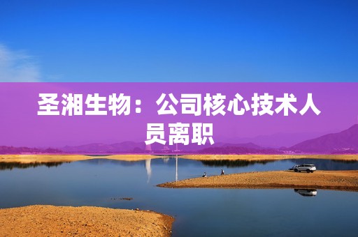 圣湘生物:公司核心技术人员离职 圣湘生物:公司核心技术人员离职