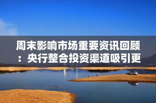 周末影响市场重要资讯回顾：央行整合投资渠道吸引更多外资，证监会规范控股股东实控人行为