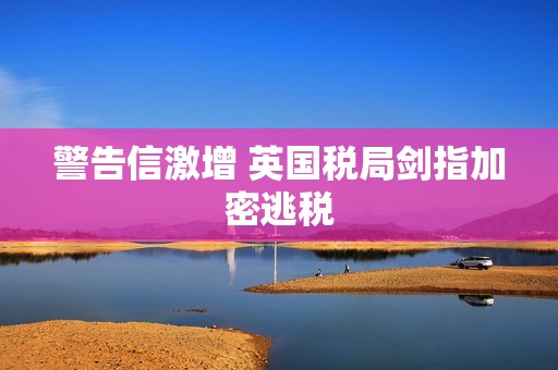 警告信激增 英国税局剑指加密逃税