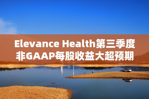 Elevance Health第三季度非GAAP每股收益大超预期