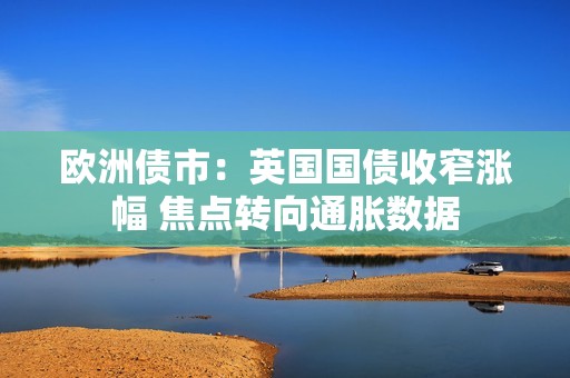 欧洲债市：英国国债收窄涨幅 焦点转向通胀数据