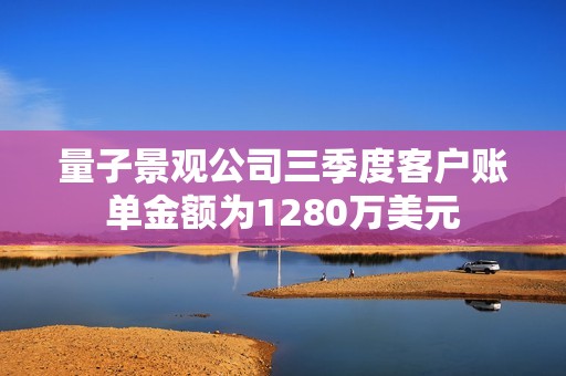 量子景观公司三季度客户账单金额为1280万美元