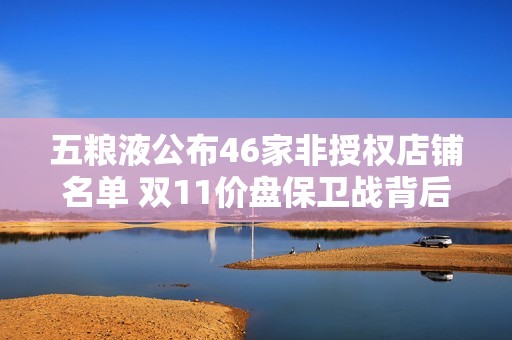 五粮液公布46家非授权店铺名单 双11价盘保卫战背后的生存困局