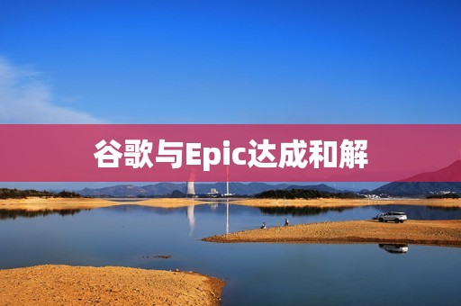 谷歌与Epic达成和解