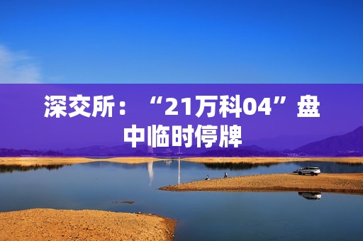 深交所：“21万科04”盘中临时停牌