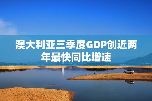 澳大利亚三季度GDP创近两年最快同比增速