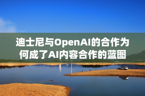 迪士尼与OpenAI的合作为何成了AI内容合作的蓝图
