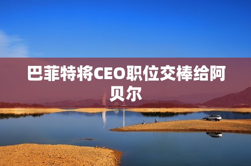 巴菲特将CEO职位交棒给阿贝尔