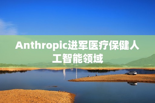 Anthropic进军医疗保健人工智能领域