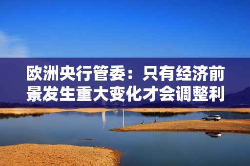 欧洲央行管委：只有经济前景发生重大变化才会调整利率