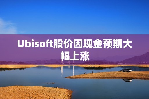 Ubisoft股价因现金预期大幅上涨