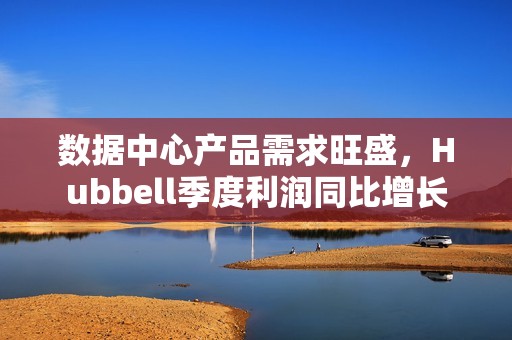 数据中心产品需求旺盛，Hubbell季度利润同比增长