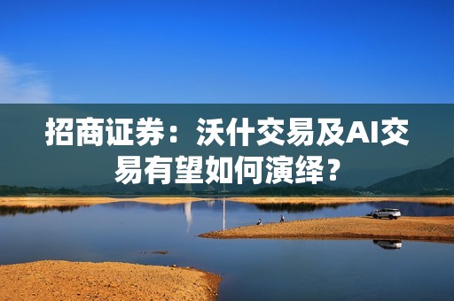 招商证券：沃什交易及AI交易有望如何演绎？
