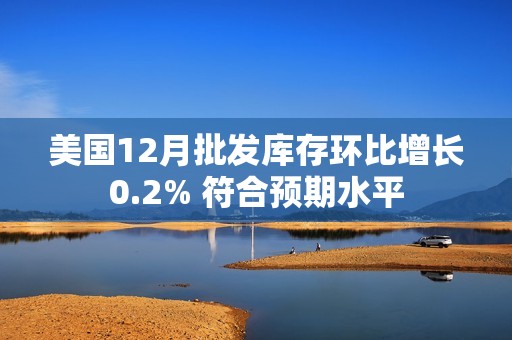 美国12月批发库存环比增长0.2% 符合预期水平