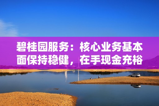 碧桂园服务：核心业务基本面保持稳健，在手现金充裕