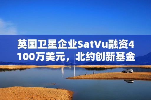 英国卫星企业SatVu融资4100万美元，北约创新基金参投