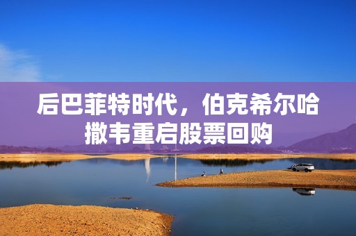 后巴菲特时代，伯克希尔哈撒韦重启股票回购