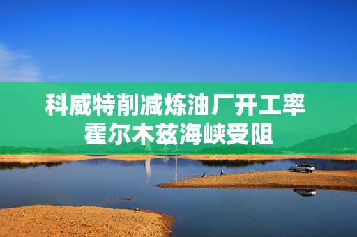 科威特削减炼油厂开工率 霍尔木兹海峡受阻